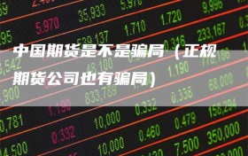 中国期货是不是骗局（正规期货公司也有骗局）