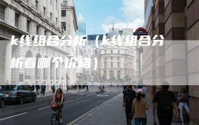 k线组合分析（k线组合分析看哪个价格）