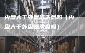 内盘大于外盘是洗盘吗（内盘大于外盘是洗盘吗）