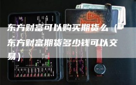 东方财富可以购买期货么（东方财富期货多少钱可以交易）