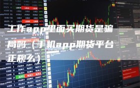 工作app里面买期货是骗局吗（手机app期货平台正规么）