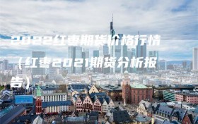 2022红枣期货价格行情（红枣2021期货分析报告）