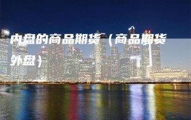 内盘的商品期货（商品期货外盘）