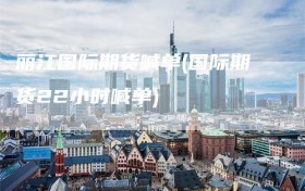 丽江国际期货喊单(国际期货22小时喊单)