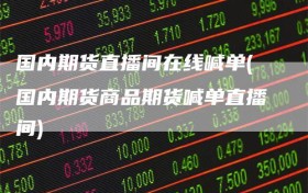 国内期货直播间在线喊单(国内期货商品期货喊单直播间)