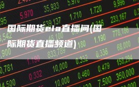 国际期货eia直播间(国际期货直播频道)