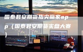 国泰君安期货指尖赢家app（国泰君安期货实盘大赛）