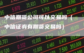 中信期货公司可以交易吗（中信证券有期货交易吗）