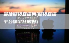 最佳期货直播间(期货直播平台哪个比较好)