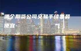 哪个期货公司交易手续费最便宜