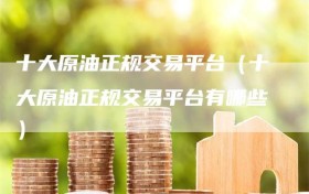 十大原油正规交易平台（十大原油正规交易平台有哪些）