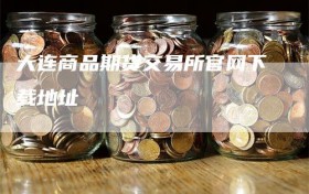 大连商品期货交易所官网下载地址