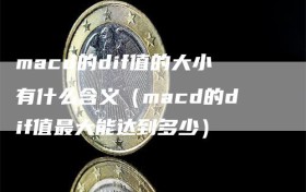 macd的dif值的大小有什么含义（macd的dif值最大能达到多少）