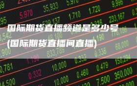 国际期货直播频道是多少号(国际期货直播间直播)