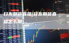 日发期货直播(日发期货直播怎么做)