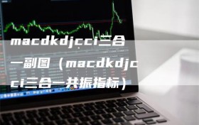 macdkdjcci三合一副图（macdkdjcci三合一共振指标）