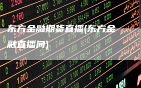 东方金融期货直播(东方金融直播间)