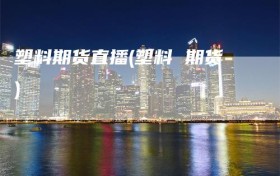 塑料期货直播(塑料 期货)