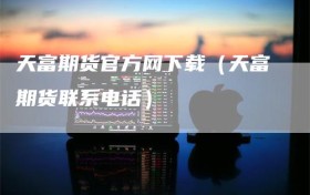 天富期货官方网下载（天富期货联系电话）