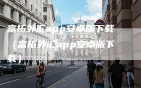富拓外汇app安卓版下载（富拓外汇app安卓版下载）
