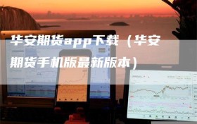 华安期货app下载（华安期货手机版最新版本）