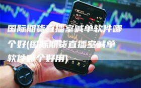 国际期货直播室喊单软件哪个好(国际期货直播室喊单软件哪个好用)