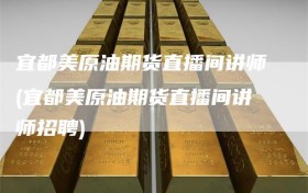 宜都美原油期货直播间讲师(宜都美原油期货直播间讲师招聘)