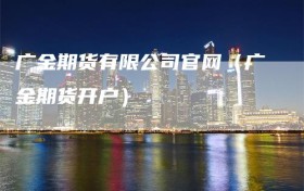 广金期货有限公司官网（广金期货开户）