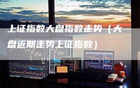 上证指数大盘指数走势（大盘近期走势上证指数）