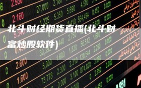 北斗财经期货直播(北斗财富炒股软件)