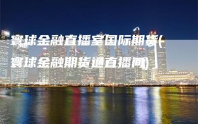 寰球金融直播室国际期货(寰球金融期货通直播间)