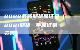 2022最新期货保证金（2021期货一手保证金一览表）