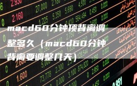macd60分钟顶背离调整多久（macd60分钟背离要调整几天）