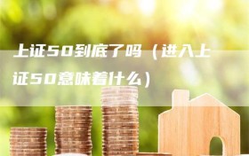 上证50到底了吗（进入上证50意味着什么）