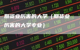 期货业厉害的大学（期货业厉害的大学专业）