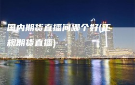 国内期货直播间哪个好(正规期货直播)