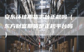 安东环球期货平台正规吗（东方财富期货是正规平台吗）