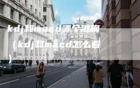 kdj和macd哪个准确（kdj和macd怎么看）
