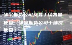 哪个期货公司交易手续费最便宜（哪家期货公司手续费便宜）