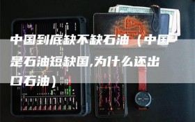中国到底缺不缺石油（中国是石油短缺国,为什么还出口石油）