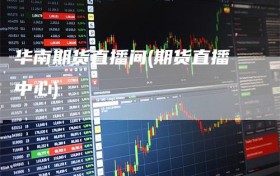 华南期货直播间(期货直播中心)