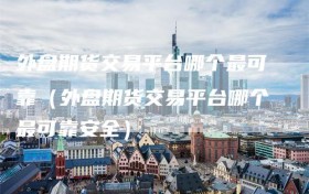 外盘期货交易平台哪个最可靠（外盘期货交易平台哪个最可靠安全）