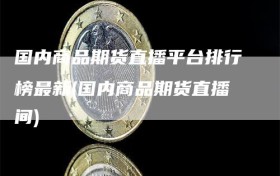 国内商品期货直播平台排行榜最新(国内商品期货直播间)