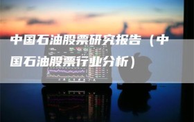中国石油股票研究报告（中国石油股票行业分析）