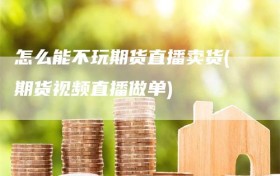 怎么能不玩期货直播卖货(期货视频直播做单)