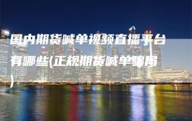 国内期货喊单视频直播平台有哪些(正规期货喊单骗局)