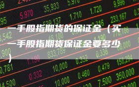 一手股指期货的保证金（买一手股指期货保证金要多少）
