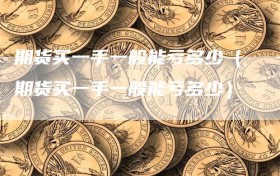 期货买一手一般能亏多少（期货买一手一般能亏多少）