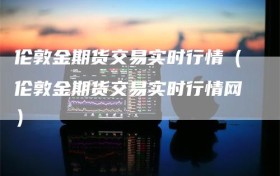 伦敦金期货交易实时行情（伦敦金期货交易实时行情网）
