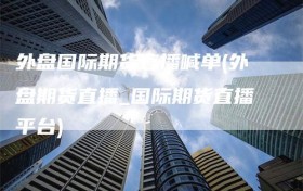 外盘国际期货直播喊单(外盘期货直播_国际期货直播平台)